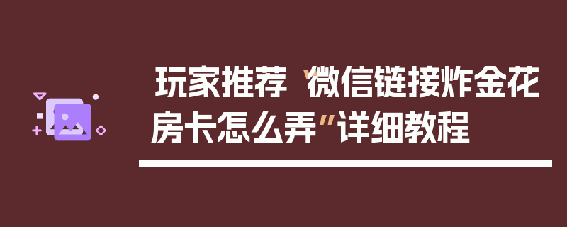 玩家推荐“微信链接炸金花房卡怎么弄”详细教程