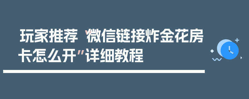 玩家推荐“微信链接炸金花房卡怎么开”详细教程