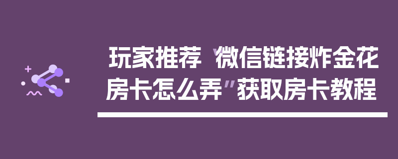 玩家推荐“微信链接炸金花房卡怎么弄”获取房卡教程