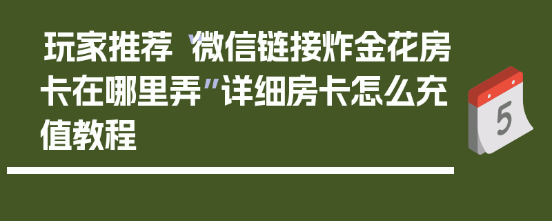 玩家推荐“微信链接炸金花房卡在哪里弄”详细房卡怎么充值教程