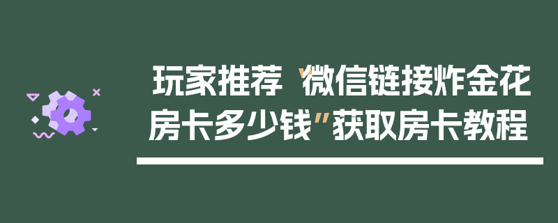 玩家推荐“微信链接炸金花房卡多少钱”获取房卡教程
