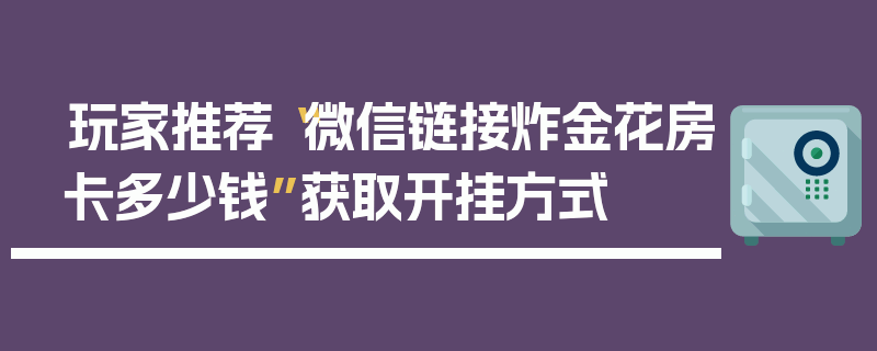 玩家推荐“微信链接炸金花房卡多少钱”获取开挂方式