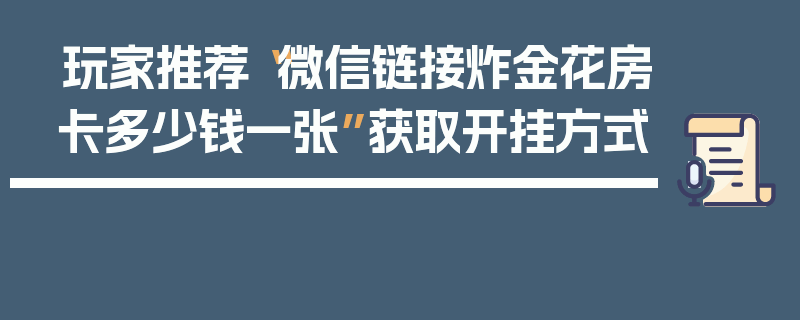 玩家推荐“微信链接炸金花房卡多少钱一张”获取开挂方式