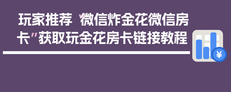 玩家推荐“微信炸金花微信房卡”获取玩金花房卡链接教程