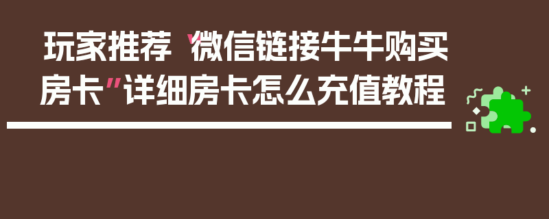 玩家推荐“微信链接牛牛购买房卡”详细房卡怎么充值教程