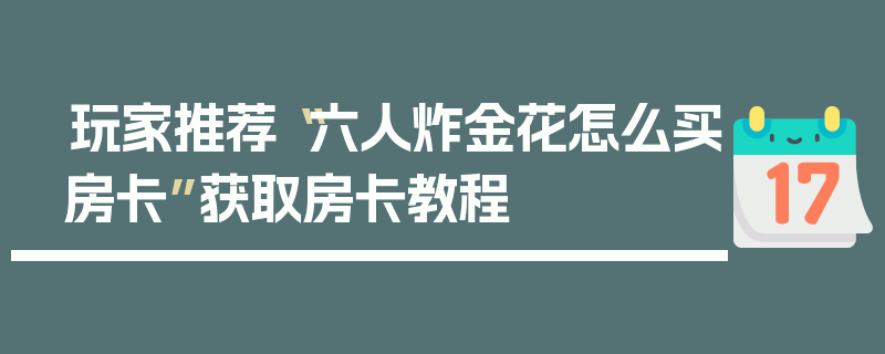 玩家推荐“六人炸金花怎么买房卡”获取房卡教程