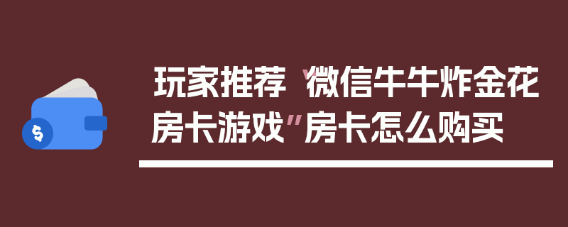 玩家推荐“微信牛牛炸金花房卡游戏”房卡怎么购买
