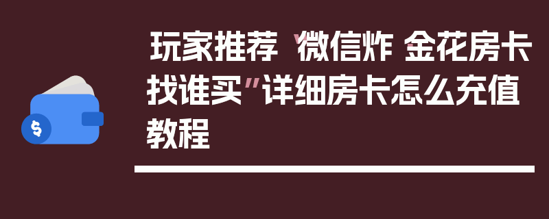 玩家推荐“微信炸·金花房卡找谁买”详细房卡怎么充值教程