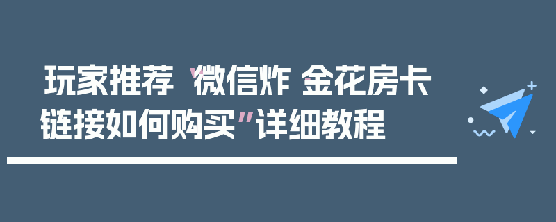 玩家推荐“微信炸·金花房卡链接如何购买”详细教程