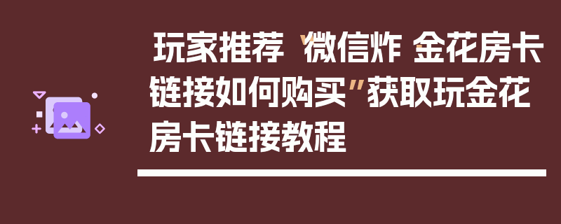 玩家推荐“微信炸·金花房卡链接如何购买”获取玩金花房卡链接教程