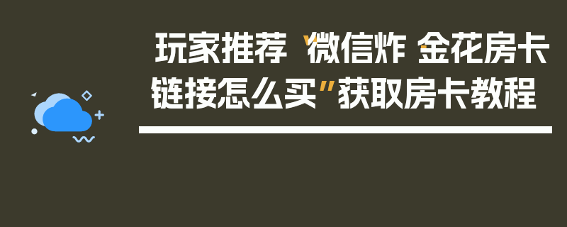 玩家推荐“微信炸·金花房卡链接怎么买”获取房卡教程