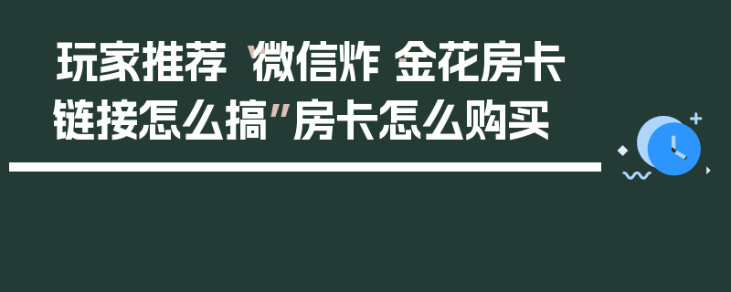玩家推荐“微信炸·金花房卡链接怎么搞”房卡怎么购买