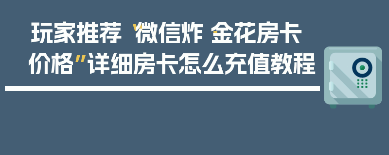 玩家推荐“微信炸·金花房卡价格”详细房卡怎么充值教程