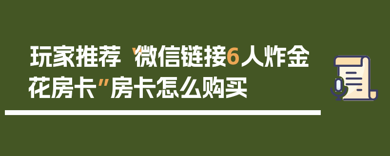 玩家推荐“微信链接6人炸金花房卡”房卡怎么购买