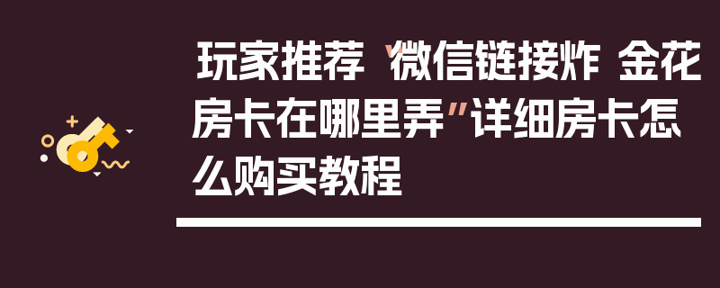 玩家推荐“微信链接炸 金花房卡在哪里弄”详细房卡怎么购买教程