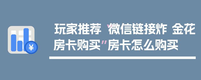 玩家推荐“微信链接炸 金花房卡购买”房卡怎么购买