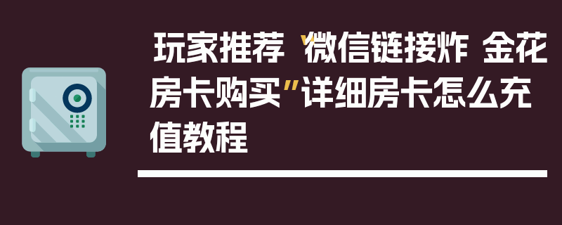 玩家推荐“微信链接炸 金花房卡购买”详细房卡怎么充值教程