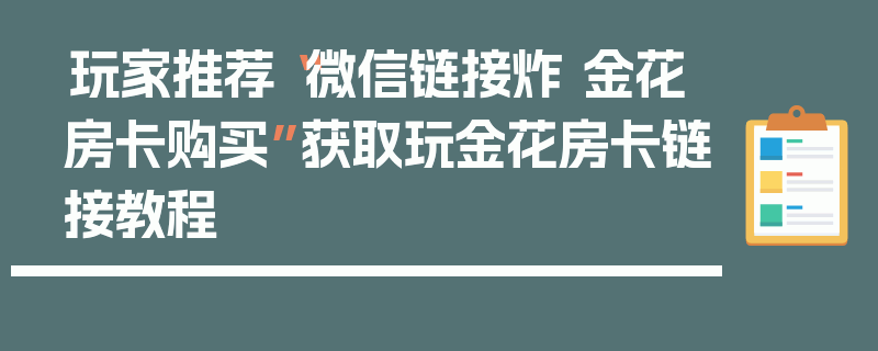 玩家推荐“微信链接炸 金花房卡购买”获取玩金花房卡链接教程