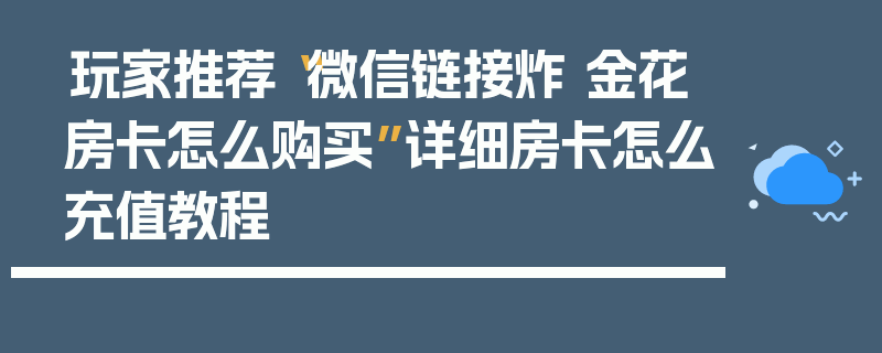 玩家推荐“微信链接炸 金花房卡怎么购买”详细房卡怎么充值教程