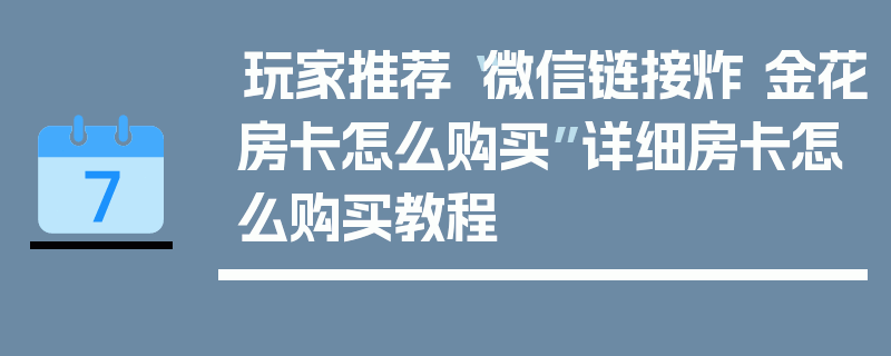 玩家推荐“微信链接炸 金花房卡怎么购买”详细房卡怎么购买教程