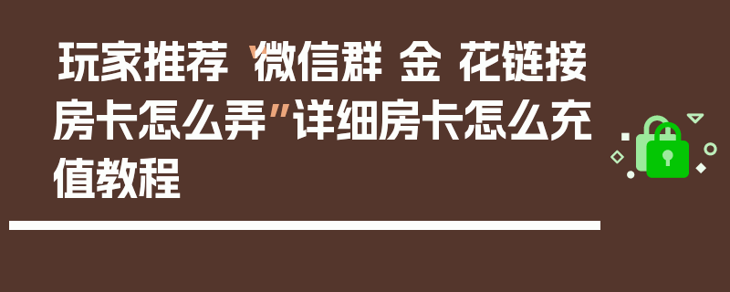 玩家推荐“微信群 金 花链接房卡怎么弄”详细房卡怎么充值教程