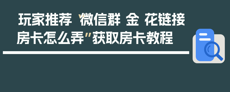 玩家推荐“微信群 金 花链接房卡怎么弄”获取房卡教程