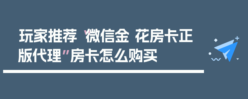 玩家推荐“微信金 花房卡正版代理”房卡怎么购买