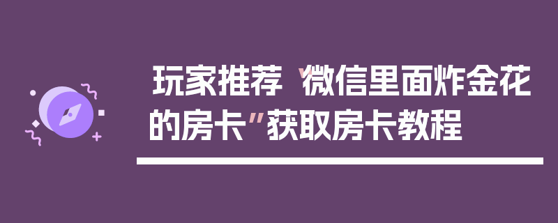玩家推荐“微信里面炸金花的房卡”获取房卡教程