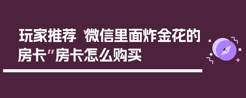 玩家推荐“微信里面炸金花的房卡”房卡怎么购买