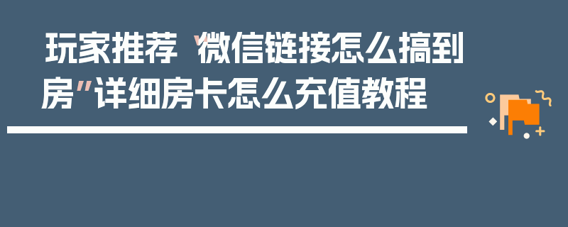 玩家推荐“微信链接怎么搞到房”详细房卡怎么充值教程