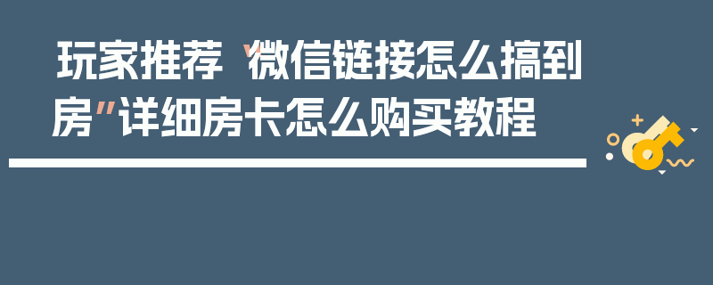 玩家推荐“微信链接怎么搞到房”详细房卡怎么购买教程