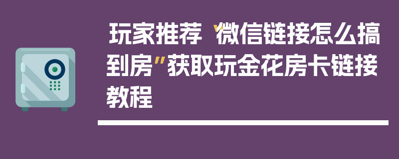 玩家推荐“微信链接怎么搞到房”获取玩金花房卡链接教程