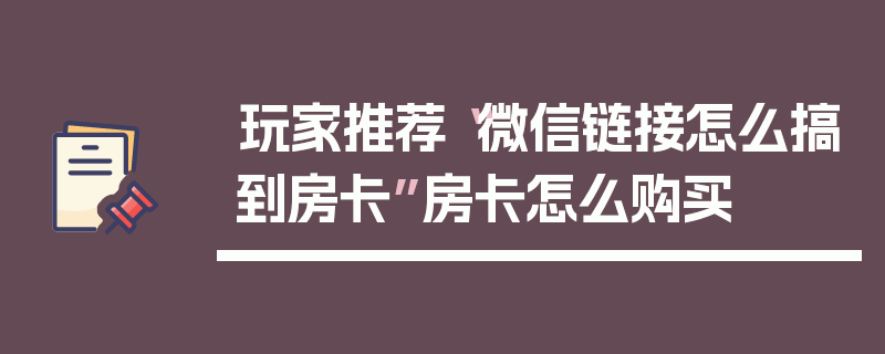 玩家推荐“微信链接怎么搞到房卡”房卡怎么购买