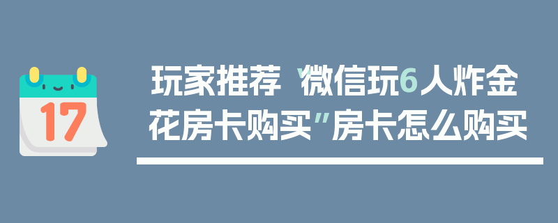 玩家推荐“微信玩6人炸金花房卡购买”房卡怎么购买