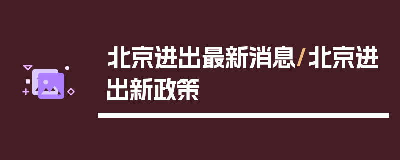 北京进出最新消息/北京进出新政策