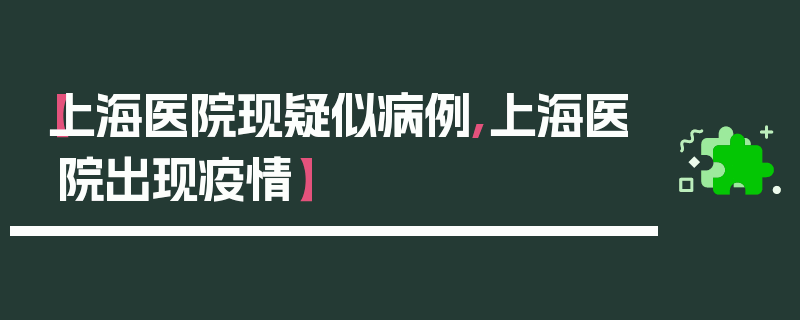 【上海医院现疑似病例,上海医院出现疫情】