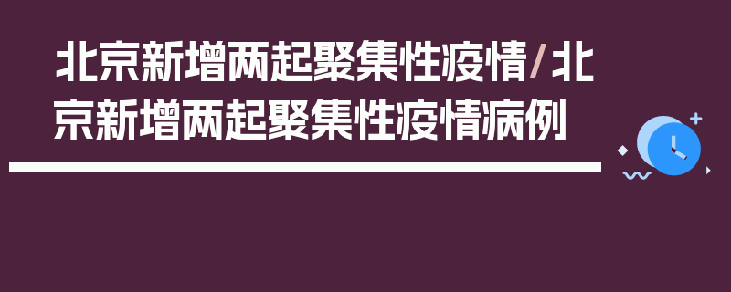 北京新增两起聚集性疫情/北京新增两起聚集性疫情病例