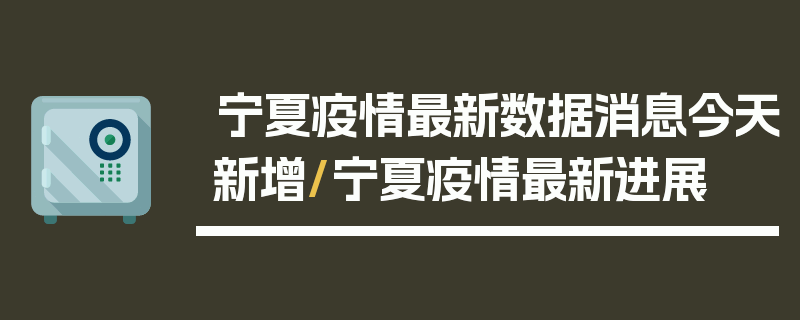 宁夏疫情最新数据消息今天新增/宁夏疫情最新进展