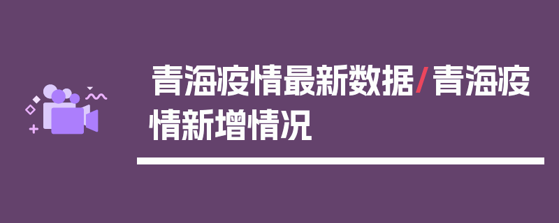青海疫情最新数据/青海疫情新增情况
