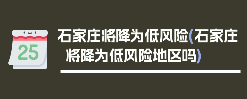 石家庄将降为低风险(石家庄将降为低风险地区吗)