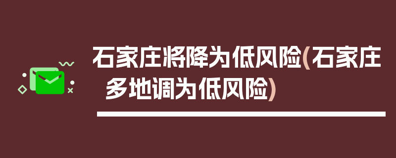 石家庄将降为低风险(石家庄多地调为低风险)