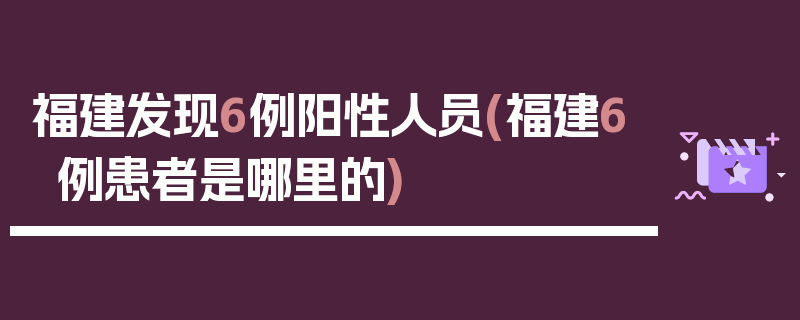 福建发现6例阳性人员(福建6例患者是哪里的)