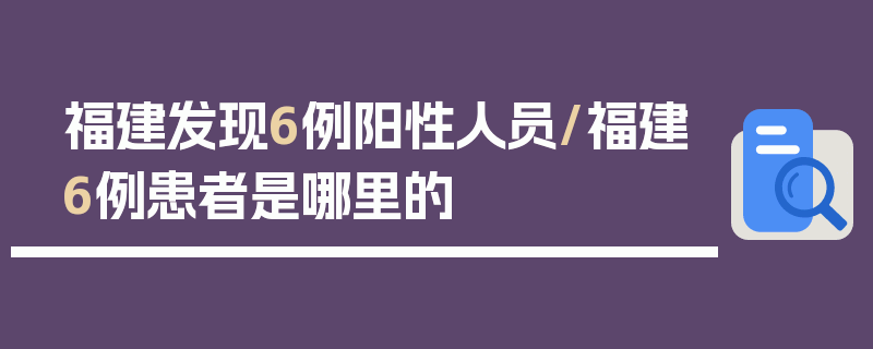 福建发现6例阳性人员/福建6例患者是哪里的