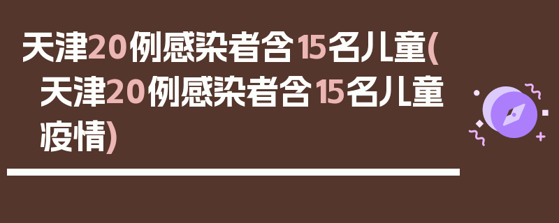 天津20例感染者含15名儿童(天津20例感染者含15名儿童疫情)