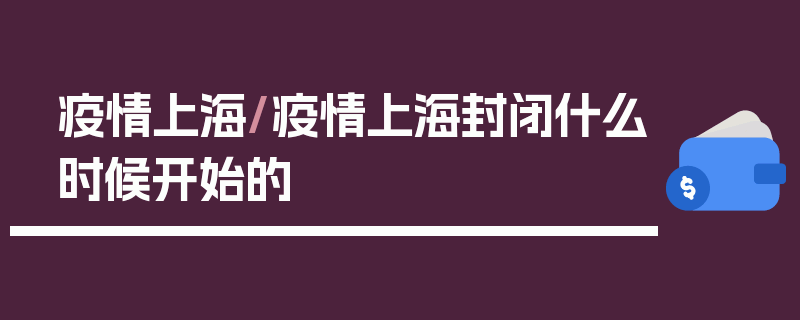疫情上海/疫情上海封闭什么时候开始的