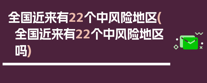 全国近来有22个中风险地区(全国近来有22个中风险地区吗)