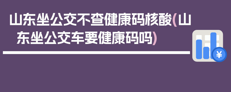 山东坐公交不查健康码核酸(山东坐公交车要健康码吗)