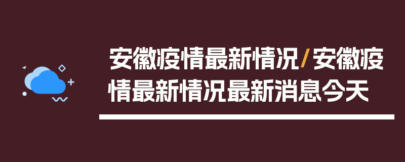 安徽疫情最新情况/安徽疫情最新情况最新消息今天