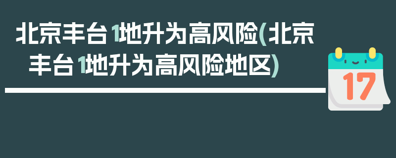 北京丰台1地升为高风险(北京丰台1地升为高风险地区)