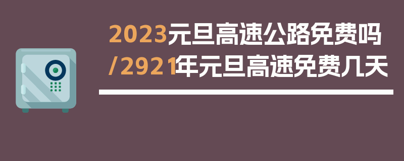 2023元旦高速公路免费吗/2921年元旦高速免费几天